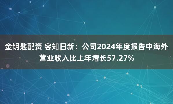 金钥匙配资 容知日新：公司2024年度报告中海外营业收入比上年增长57.27%