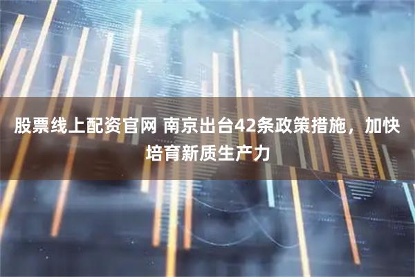 股票线上配资官网 南京出台42条政策措施，加快培育新质生产力