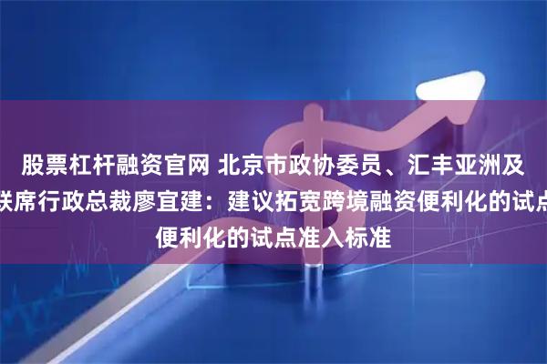 股票杠杆融资官网 北京市政协委员、汇丰亚洲及中东地区联席行政总裁廖宜建：建议拓宽跨境融资便利化的试点准入标准