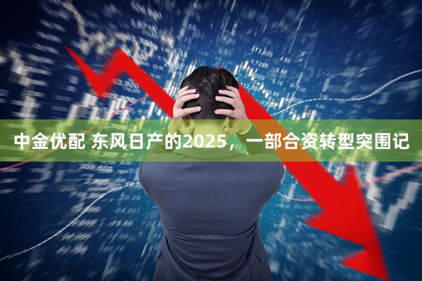 中金优配 东风日产的2025，一部合资转型突围记