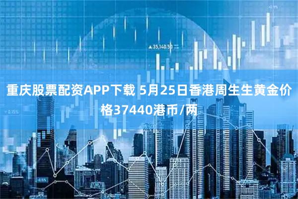 重庆股票配资APP下载 5月25日香港周生生黄金价格37440港币/两
