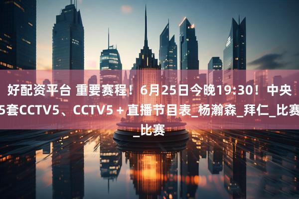 好配资平台 重要赛程！6月25日今晚19:30！中央5套CCTV5、CCTV5＋直播节目表_杨瀚森_拜仁_比赛