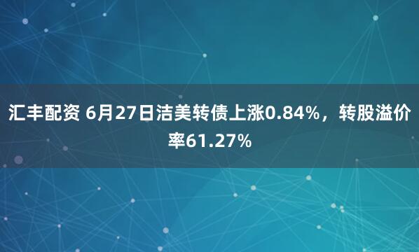 汇丰配资 6月27日洁美转债上涨0.84%，转股溢价率61.27%