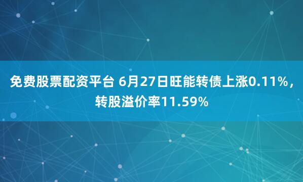 免费股票配资平台 6月27日旺能转债上涨0.11%，转股溢价率11.59%