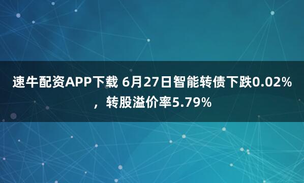 速牛配资APP下载 6月27日智能转债下跌0.02%，转股溢价率5.79%