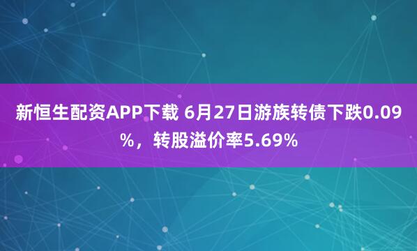 新恒生配资APP下载 6月27日游族转债下跌0.09%,转股溢价率5.69%