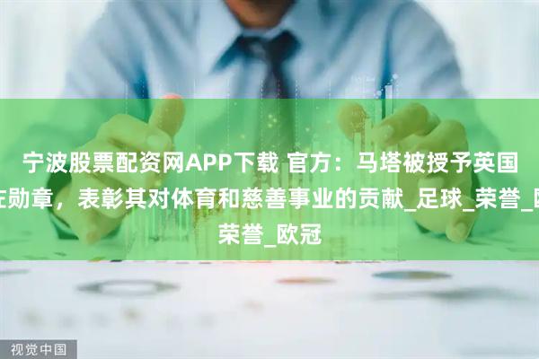 宁波股票配资网APP下载 官方：马塔被授予英国员佐勋章，表彰其对体育和慈善事业的贡献_足球_荣誉_欧冠