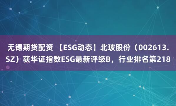 无锡期货配资 【ESG动态】北玻股份（002613.SZ）获华证指数ESG最新评级B，行业排名第218