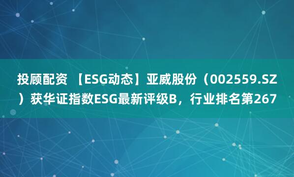 投顾配资 【ESG动态】亚威股份（002559.SZ）获华证指数ESG最新评级B，行业排名第267
