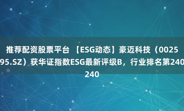 推荐配资股票平台 【ESG动态】豪迈科技（002595.SZ）获华证指数ESG最新评级B，行业排名第240
