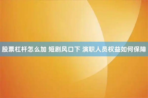 股票杠杆怎么加 短剧风口下 演职人员权益如何保障