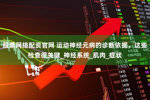 股票网络配资官网 运动神经元病的诊断依据，这些检查很关键_神经系统_肌肉_症状