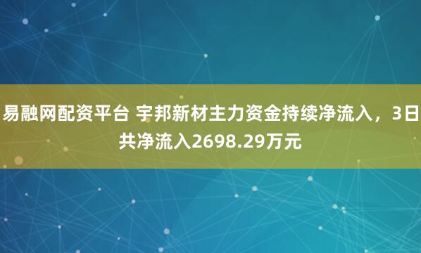 易融网配资平台 宇邦新材主力资金持续净流入，3日共净流入2698.29万元