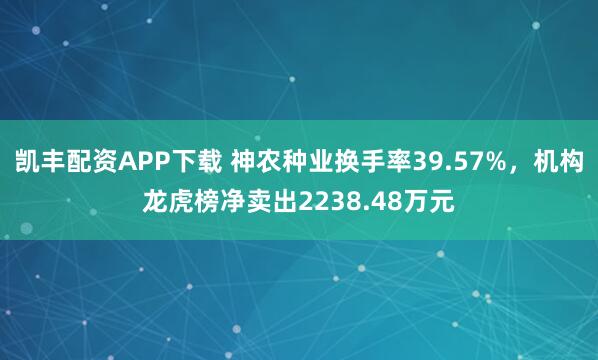 凯丰配资APP下载 神农种业换手率39.57%，机构龙虎榜净卖出2238.48万元