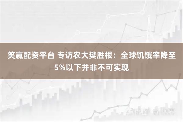 笑赢配资平台 专访农大樊胜根：全球饥饿率降至5%以下并非不可实现