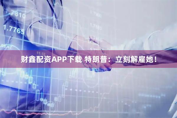 财鑫配资APP下载 特朗普：立刻解雇她！