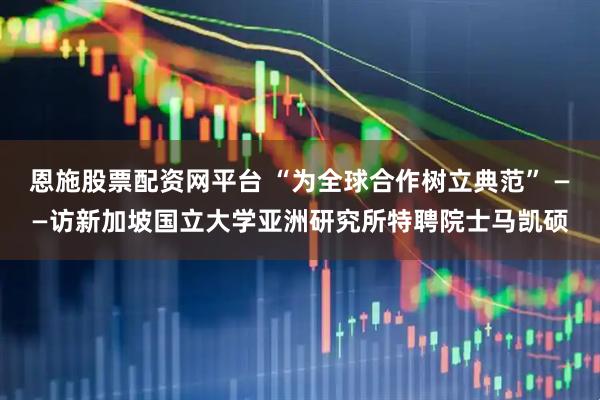 恩施股票配资网平台 “为全球合作树立典范” ——访新加坡国立大学亚洲研究所特聘院士马凯硕