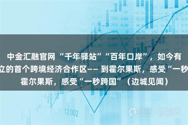 中金汇融官网 “千年驿站”“百年口岸”，如今有我国与其他国家建立的首个跨境经济合作区—— 到霍尔果斯，感受“一秒跨国”（边城见闻）