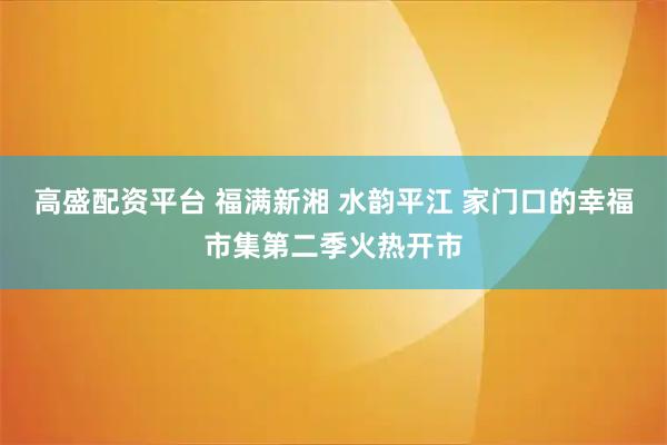 高盛配资平台 福满新湘 水韵平江 家门口的幸福市集第二季火热开市
