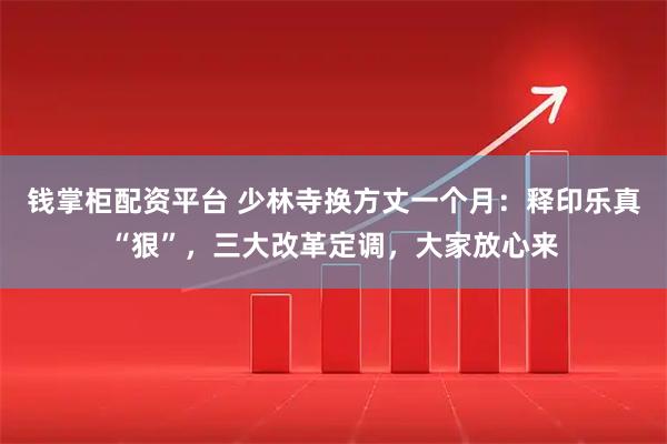钱掌柜配资平台 少林寺换方丈一个月：释印乐真“狠”，三大改革定调，大家放心来