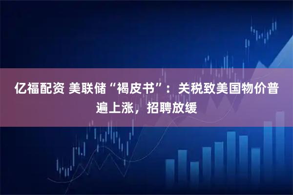 亿福配资 美联储“褐皮书”：关税致美国物价普遍上涨，招聘放缓