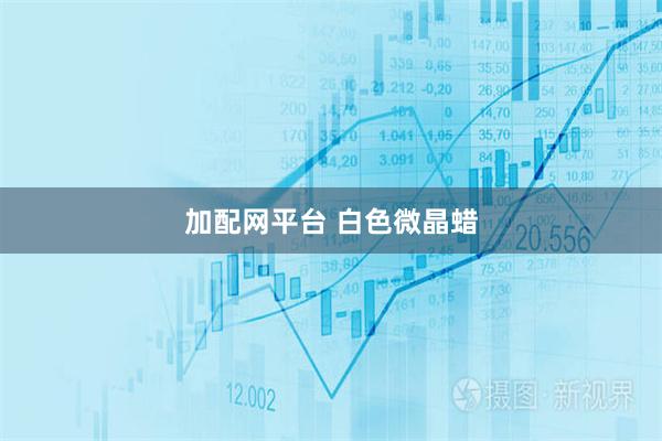 加配网平台 白色微晶蜡