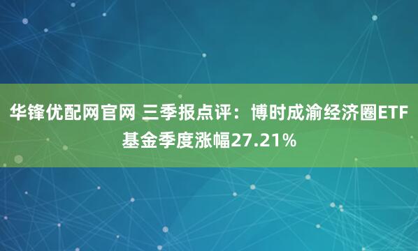 华锋优配网官网 三季报点评：博时成渝经济圈ETF基金季度涨幅27.21%