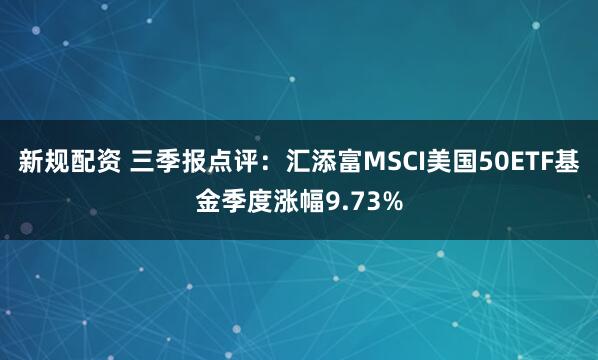 新规配资 三季报点评：汇添富MSCI美国50ETF基金季度涨幅9.73%