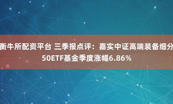 衡牛所配资平台 三季报点评：嘉实中证高端装备细分50ETF基金季度涨幅6.86%