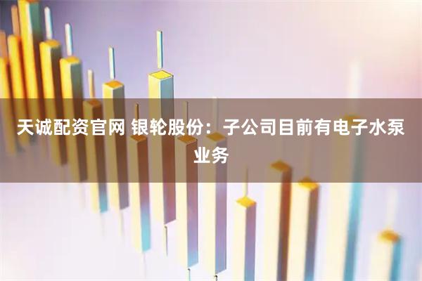 天诚配资官网 银轮股份：子公司目前有电子水泵业务