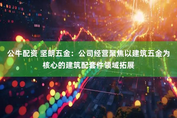 公牛配资 坚朗五金：公司经营聚焦以建筑五金为核心的建筑配套件领域拓展
