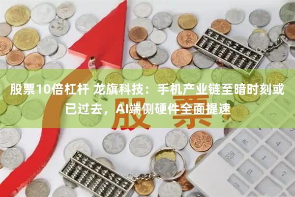 股票10倍杠杆 龙旗科技：手机产业链至暗时刻或已过去，AI端侧硬件全面提速