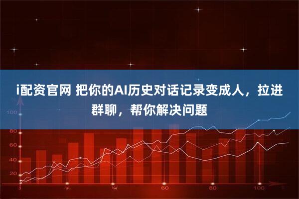 i配资官网 把你的AI历史对话记录变成人,拉进群聊,帮你解决问题