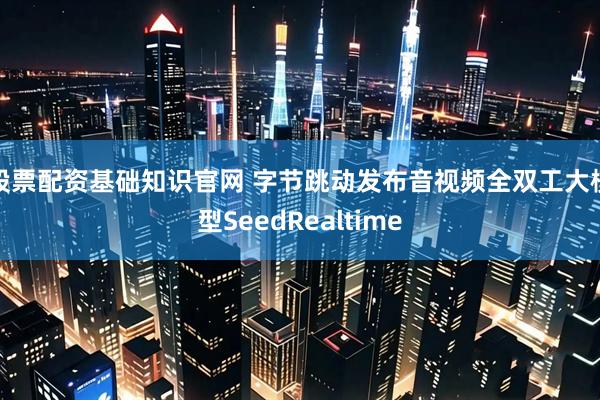 股票配资基础知识官网 字节跳动发布音视频全双工大模型SeedRealtime